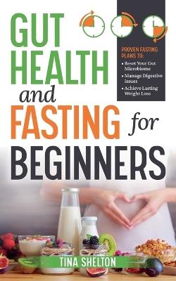 Gut Health and Fasting for Beginners. Proven Fasting Plans to Reset Your Gut Microbiome, Manage Digestive Issues, and Achieve Lasting Weight Loss. - Tina Shelton - cover