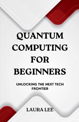 Quantum Computing for Beginners: Unlocking the Next Tech Frontier - Laura Lee - cover