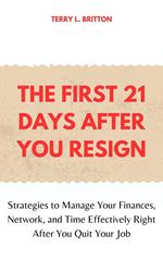 The First 21 Days after You Resign: Strategies to Manage Your Finances, Network, and Time Effectively Right after You Quit Your Job