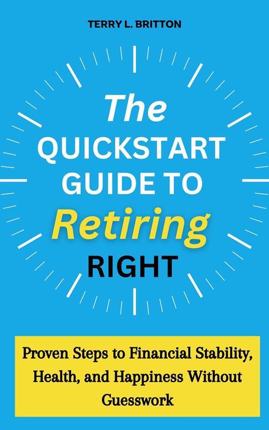 The Quickstart Guide to Retiring Right: Proven Steps to Financial Stability, Health, and Happiness Without Guesswork