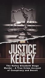 Justice for Kelley: The Kelley Elizabeth Stage Murder - A True Crime Account of Conspiracy and Deceit