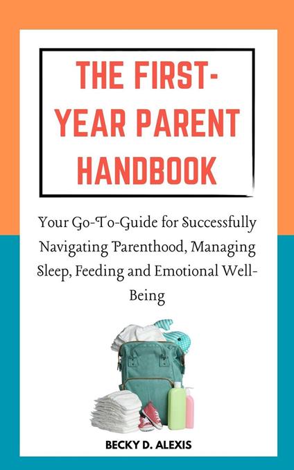 The First-Year Parent Handbook: Your Go-To Guide for Successfully Navigating Parenthood, Managing Sleep, Feeding and Emotional Well-Being