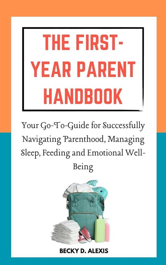 The First-Year Parent Handbook: Your Go-To Guide for Successfully Navigating Parenthood, Managing Sleep, Feeding and Emotional Well-Being