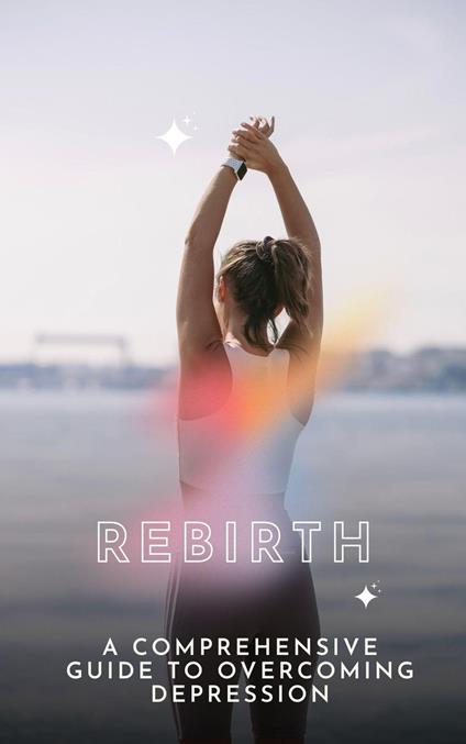 REBIRTH: Rebirth: A Comprehensive Guide to Overcoming Depression