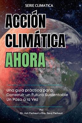 Acci?n Clim?tica Ahora: Una gu?a pr?ctica para Construir un Futuro Sustentable Un Paso a la Vez - Ash Pachauri,Saroj Pachauri,Norma Patricia Mu?oz Sevilla - cover