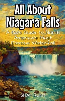 All About Niagara Falls: A Kid's Guide to North America's Most Famous Waterfall - Shah Rukh - cover
