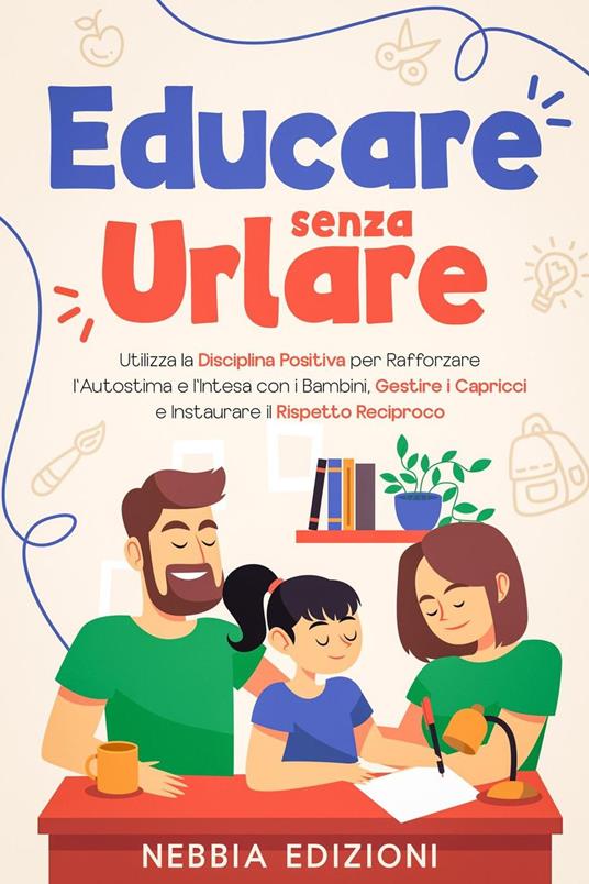 Educare Senza Urlare - Utilizza la Disciplina Positiva per Rafforzare l'Autostima e l'Intesa con i Bambini, Gestire i Capricci e Instaurare il Rispetto Reciproco - Nebbia Edizioni - ebook