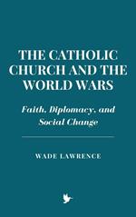 The Catholic Church and the World Wars: Faith, Diplomacy, and Social Change