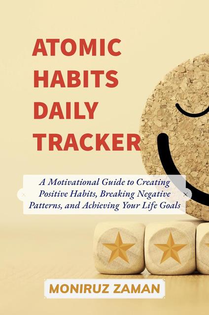 Atomic Habits Daily Tracker: A Motivational Guide to Creating Positive Habits, Breaking Negative Patterns, and Achieving Your Life Goal