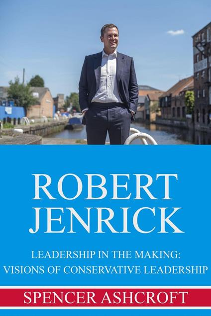 Robert Jenrick Leadership in the Making: Visions of Conservative Leadership