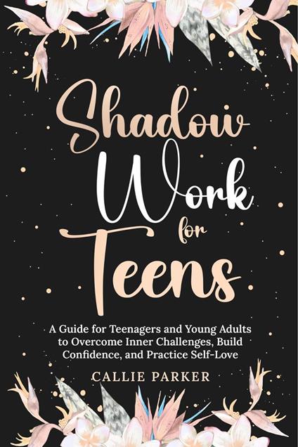 Shadow Work for Teens: A Guide for Teenagers and Young Adults to Overcome Inner Challenges, Build Confidence, and Practice Self-Love