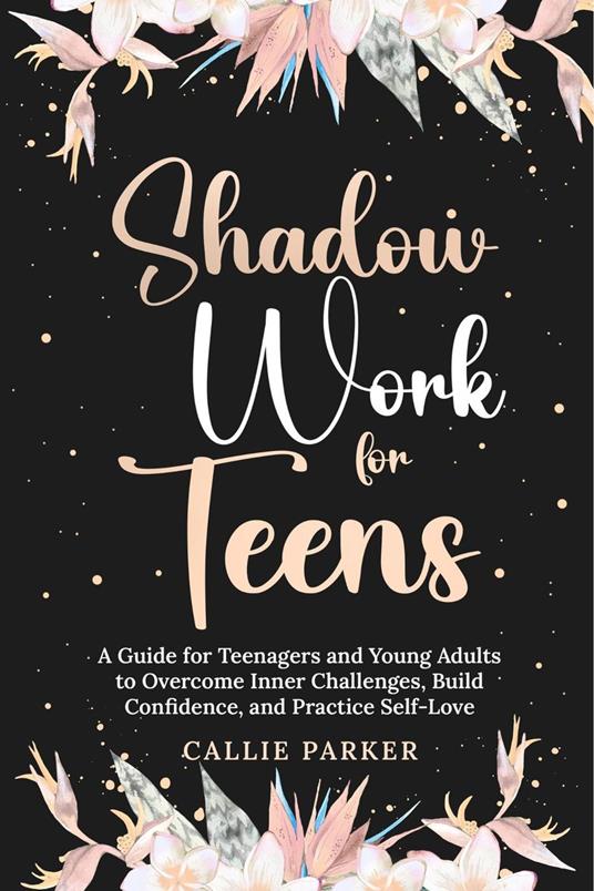 Shadow Work for Teens: A Guide for Teenagers and Young Adults to Overcome Inner Challenges, Build Confidence, and Practice Self-Love