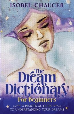 The Dream Dictionary for Beginners: A Practical Guide to Understanding Your Dreams - Isobel Chaucer - cover
