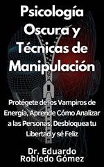 Psicología Oscura y Técnicas de Manipulación Protégete de los Vampiros de Energía, Aprende Cómo Analizar a las Personas, Desbloquea tu Libertad y sé Feliz