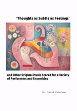 'Thoughts as Subtle as Feelings' and Other Original Music Scored for a Variety of of Performers and Ensembles