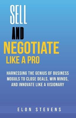 Sell and Negotiate Like a Pro Harnessing the Genius of Business Moguls to Close Deals, Win Minds, and Innovate Like a Visionary - Elon Stevens - cover
