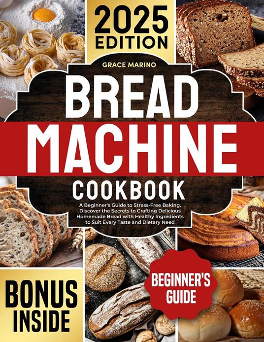 Bread Machine Cookbook: A Beginner's Guide to Stress-Free Baking. Discover the Secrets to Crafting Delicious Homemade Bread with Healthy Ingredients to Suit Every Taste and Dietary Need.