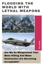 Flooding The World With Lethal Weapons: Are We So Weaponized That Mass Killing And Mass Destruction Are Becoming Acceptable?