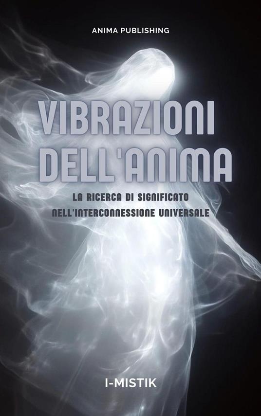 Vibrazioni dell'Anima La Ricerca di Significato nell'Interconnessione Universale - I-MISTIK - ebook