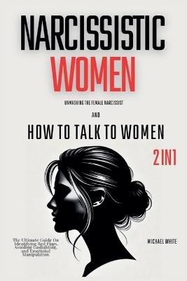 Narcissistic Women - Unmasking the Female Narcissist and How to Talk to Women - 2 in 1: The Ultimate Guide on Identifying Red Flags, Avoiding Gaslighting, and Emotional Manipulation - Michael White - cover