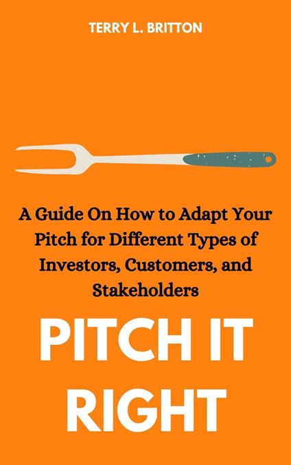 Pitch It Right: A Guide on How to Adapt Your Pitch for Different Types of Investors, Customers, and Stakeholders