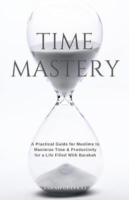 Time Mastery: A Practical Guide for Muslims to Maximise Time & Productivity for a Life Filled With Barakah - Sarah Gulfraz - cover