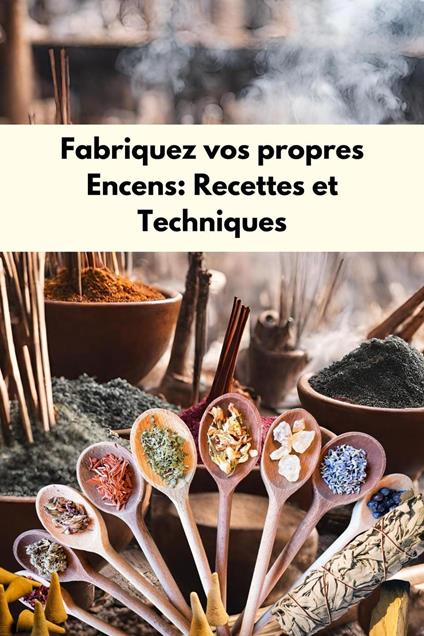 Fabriquez vos propres encens : Recettes et techniques