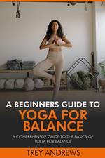 A Beginners Guide to Yoga for Balance: A Comprehensive Guide to the Basics of Yoga for Balance