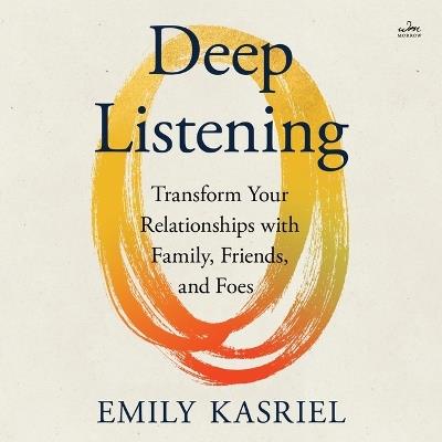 Deep Listening: Transform Your Relationships with Family, Friends, and Foes - Emily Kasriel - cover