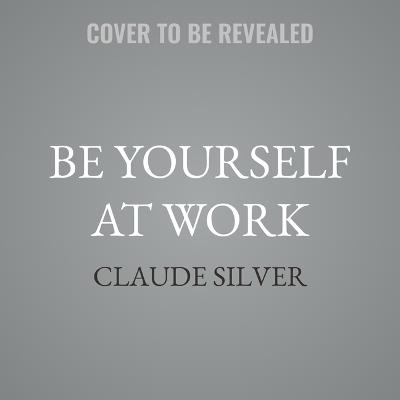Be Yourself at Work: The Groundbreaking Power of Showing Up, Standing Out, and Leading from the Heart - Claude Silver - cover