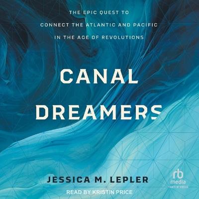 Canal Dreamers: The Epic Quest to Connect the Atlantic and Pacific in the Age of Revolutions - Jessica M Lepler - cover