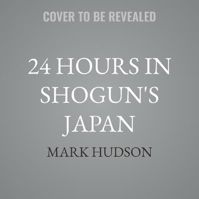 24 Hours in Shogun's Japan: A Day in the Life of the People Who Lived There - Mark Hudson - cover
