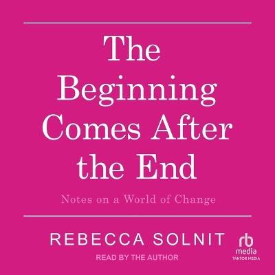 The Beginning Comes After the End: Notes on a World of Change - Rebecca Solnit - cover