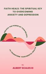 Faith Heals: The Spiritual Key to Overcoming Anxiety and Depression Unlock the Power of Your Beliefs to Transform Your Mental Health