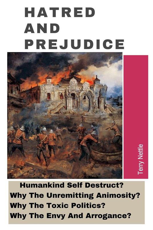 Hatred And Prejudice: Humankind Self-Destruct? Why The Unremitting Animosity? Why The Toxic Politics? Why The Envy And Arrogance?