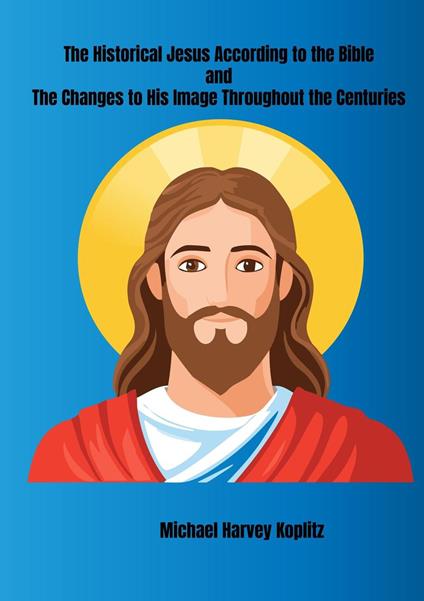 The Historical Jesus According to the Bible and The Changes to His Image Throughout the Centuries