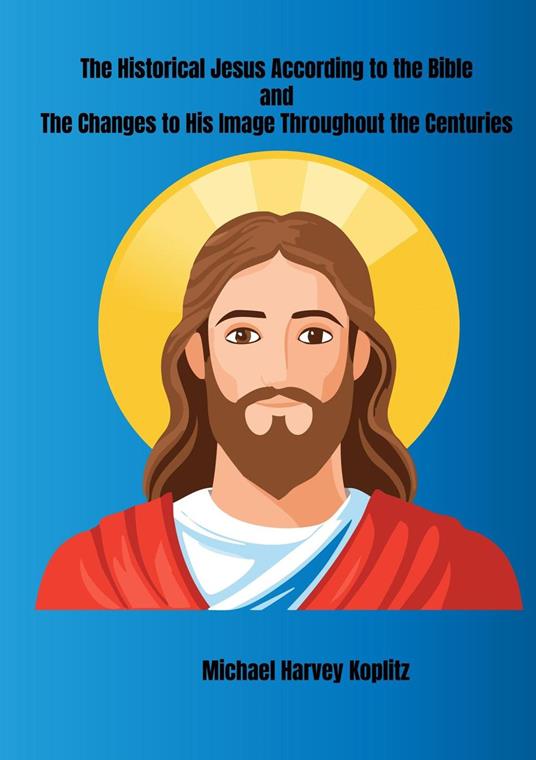The Historical Jesus According to the Bible and The Changes to His Image Throughout the Centuries