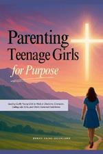 Parenting Teenage Girls for Purpose: Guiding Godly Young Girls to Walk in Charisma, Character, Calling, Life Skills, and Christ-Centered Confidence