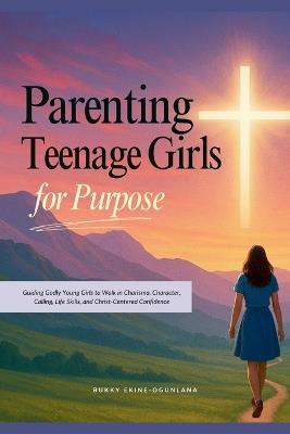 Parenting Teenage Girls for Purpose: Guiding Godly Young Girls to Walk in Charisma, Character, Calling, Life Skills, and Christ-Centered Confidence - Bukky Ekine-Ogunlana - cover