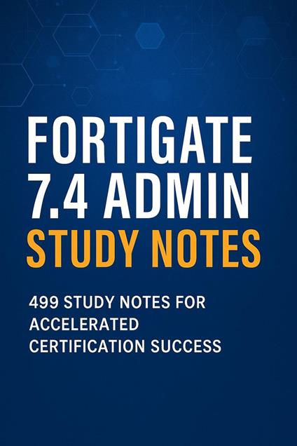 FortiGate 7.4 Admin Study Notes: 499 Study Notes for Accelerated Certification Success