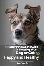 The Busy Pet Owner’s Guide to Keeping Your Dog or Cat Happy and Healthy