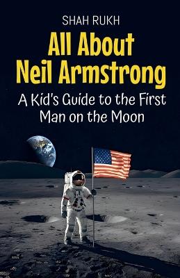 All About Neil Armstrong: A Kid's Guide to the First Man on the Moon - Shah Rukh - cover