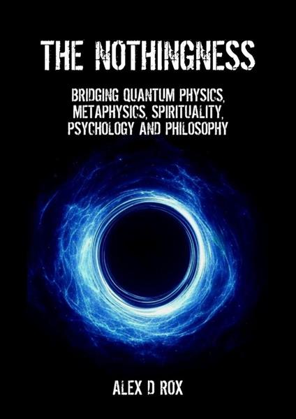 The Nothingness – Bridging Quantum Physics, Metaphysics, Spirituality, Psychology and Philosophy