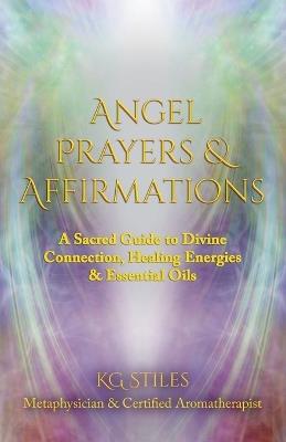 Angel Prayers & Affirmations: A Sacred Guide to Divine Connection, Healing Energies & Essential Oils - Kg Stiles - cover