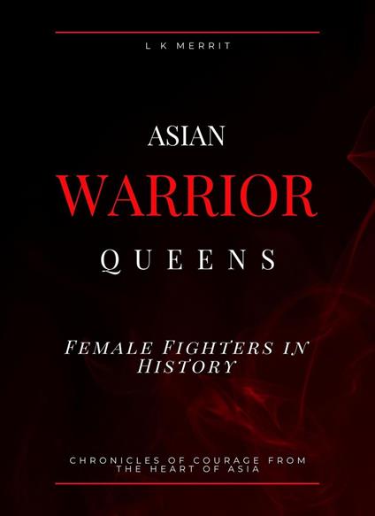 Asian Warrior Queens: Female Fighters in History Chronicles of Courage from the Heart of Asia
