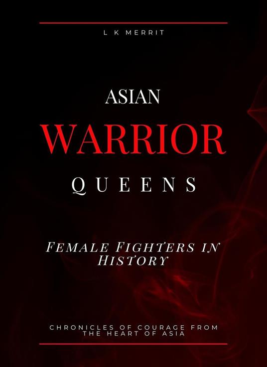 Asian Warrior Queens: Female Fighters in History Chronicles of Courage from the Heart of Asia