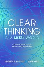 Clear Thinking in a Messy World: A Christian Guide to Logic, Reason, and Cognitive Bias