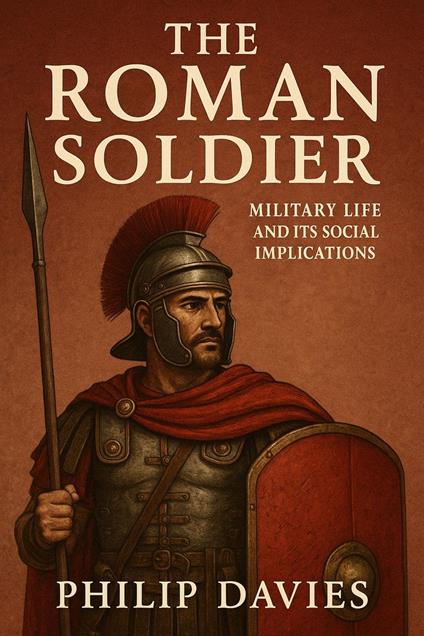 The Roman Soldier: Military Life and Its Social Implications