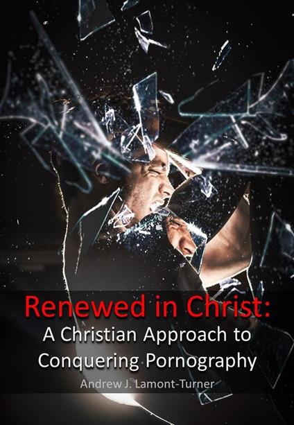 Renewed in Christ: A Christian Approach to Conquering Pornography