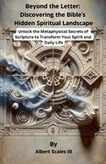 Beyond the Letter: Discovering the Bible's Hidden Spiritual Landscape Unlock the Metaphysical Secrets of Scripture to Transform Your Spirit and Daily Life